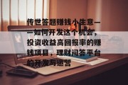 传世答题赚钱小生意——如何开发这个机会，投资收益高回报率的赚钱项目，理财问答平台的开发与运营
