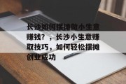 长沙如何摆摊做小生意赚钱？，长沙小生意赚取技巧，如何轻松摆摊创业成功