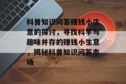 科普知识问答赚钱小生意的探讨，寻找科学与趣味并存的赚钱小生意，揭秘科普知识问答市场