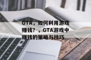 GTA，如何利用游戏赚钱？，GTA游戏中赚钱的策略与技巧
