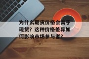 为什么期货价格会高于现货？这种价格差异如何影响市场参与者？