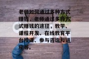 老师如何通过多种方式赚钱，老师通过多种方式赚钱的途径，教学、课程开发、在线教育平台授课、参与咨询和讲座等。
