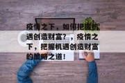 疫情之下，如何把握机遇创造财富？，疫情之下，把握机遇创造财富的策略之道！
