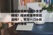 新手必读做什么小生意赚钱？培训班值得你投资吗？，学习一门小技能如何赚钱