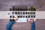 在城市里赚钱的小生意，打造独立自由的创业生活，城市小生意项目推荐