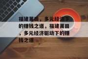福建莆田，多元经济下的赚钱之道，福建莆田，多元经济驱动下的赚钱之道