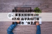 最高10亿元回购股份、董事长拟增持1000万股 山子高科打响面值退市“保卫战”
