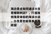 海边景点如何通过小生意赚取利润？，打造独特海景体验的海滨小店，小生意也能带来丰厚收益