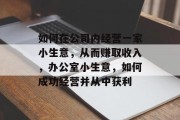 如何在公司内经营一家小生意，从而赚取收入，办公室小生意，如何成功经营并从中获利