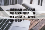 探索多元化途径，具体做什么可以赚钱？，探索多元化途径，如何实现财富增长？