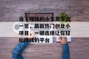 当下赚钱的小生意平台一览，最新热门创业小项目，一键选择让你轻松赚钱的平台