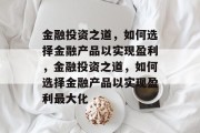 金融投资之道，如何选择金融产品以实现盈利，金融投资之道，如何选择金融产品以实现盈利最大化