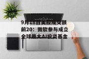 9月18日美股成交额前20：微软参与成立全球最大AI投资基金