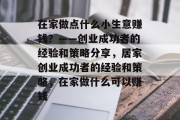 在家做点什么小生意赚钱？——创业成功者的经验和策略分享，居家创业成功者的经验和策略，在家做什么可以赚钱