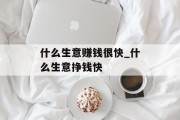 什么生意赚钱很快_什么生意挣钱快