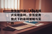 京东如何通过其业务模式实现盈利，京东业务模式下的盈利策略与实践