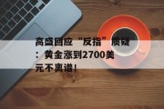 高盛回应“反指”质疑：黄金涨到2700美元不离谱！