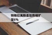 特斯拉美股盘后跌幅扩至6%