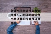 新疆小生意做什么好呢赚钱？，新疆地区适合小本创业的行业及项目推荐