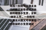 寻找一份既可以满足自己兴趣又能带来经济收益的赚钱小生意，全职/兼职工作，一份既可以满足兴趣又可带来经济收益的小生意建议