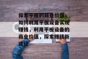 探索平板的商业价值，如何利用平板设备实现赚钱，利用平板设备的商业价值，探索赚钱新途径