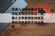 耳聋人士如何通过特定技能实现经济收益，耳聋人士利用特定技能实现经济收益的方法与途径