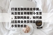 打造互联网商业帝国，从百度业务赚取小生意，互联网商业，如何通过百度业务获得盈利的小生意机会