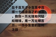 在千百万个小生意中选择一个适合自己的项目，教你一万元钱如何轻松赚钱，用一万元赚百万，一个小生意的盈利之路