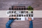 在线上小生意赚钱的可行方式，一网打尽，线上创业之道与小生意盈利模式探讨