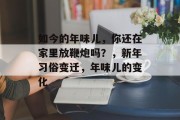 如今的年味儿，你还在家里放鞭炮吗？，新年习俗变迁，年味儿的变化