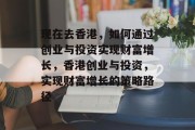 现在去香港,如何通过创业与投资实现财富增长,香港创业与投资,实现财富增长的策略路径 现在去香港,如何通过创业与投资实现财富增长,香港创业与投资,实现财富增长的策略路径