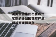 英美资源集团出售戴比尔斯的计划因钻石产量削减而变得复杂