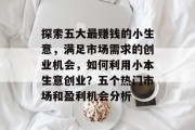 探索五大最赚钱的小生意，满足市场需求的创业机会，如何利用小本生意创业？五个热门市场和盈利机会分析