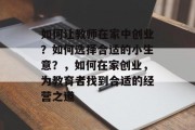 如何让教师在家中创业？如何选择合适的小生意？，如何在家创业，为教育者找到合适的经营之道