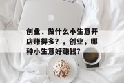 创业，做什么小生意开店赚得多？，创业，哪种小生意好赚钱？