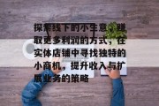 探索线下的小生意，赚取更多利润的方式，在实体店铺中寻找独特的小商机，提升收入与扩展业务的策略