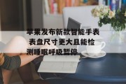 苹果发布新款智能手表 表盘尺寸更大且能检测睡眠呼吸暂停