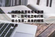 什么小生意能有未来赚钱？，你可能忽略的那些小生意，未来的赚钱机会