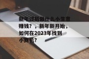 新年过后做什么小生意赚钱？，新年新开始，如何在2023年找到小商机?