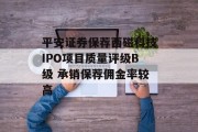 平安证券保荐西磁科技IPO项目质量评级B级 承销保荐佣金率较高