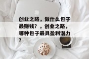 创业之路，做什么包子最赚钱？，创业之路，哪种包子最具盈利潜力？