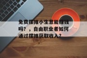 免费摆摊小生意能赚钱吗？，自由职业者如何通过摆摊获取收入?