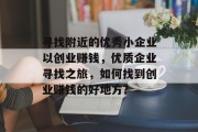 寻找附近的优秀小企业以创业赚钱，优质企业寻找之旅，如何找到创业赚钱的好地方?