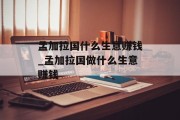孟加拉国什么生意赚钱_孟加拉国做什么生意赚钱