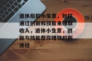退休后的小生意，如何通过创新和技能来赚取收入，退休小生意，创新与技能帮你赚钱的新途径