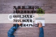 万 得 凯：预计2024年上半年净利润为6608.24万元~7855.96万元，同比增长43%~70%