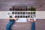 初步如何通过创业赚钱，初步如何通过创业赚钱，创业成功者的入门指南