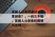 贫困人口如何通过小生意创业？，一问三不知，贫困人口创业的困境与出路