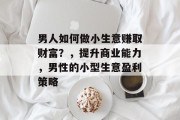 男人如何做小生意赚取财富？，提升商业能力，男性的小型生意盈利策略