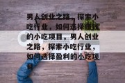 男人创业之路，探索小吃行业，如何选择赚钱的小吃项目，男人创业之路，探索小吃行业，如何选择盈利的小吃项目
